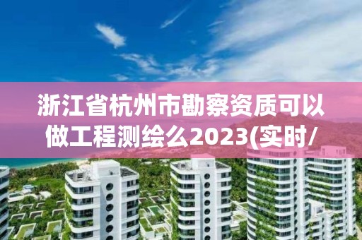 浙江省杭州市勘察資質可以做工程測繪么2023(實時/更新中)