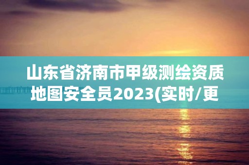 山東省濟南市甲級測繪資質地圖安全員2023(實時/更新中)