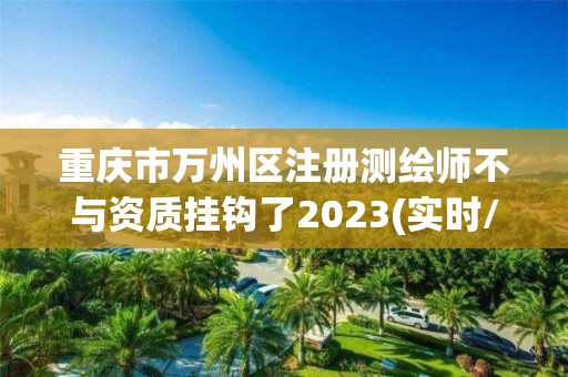 重慶市萬州區注冊測繪師不與資質掛鉤了2023(實時/更新中)