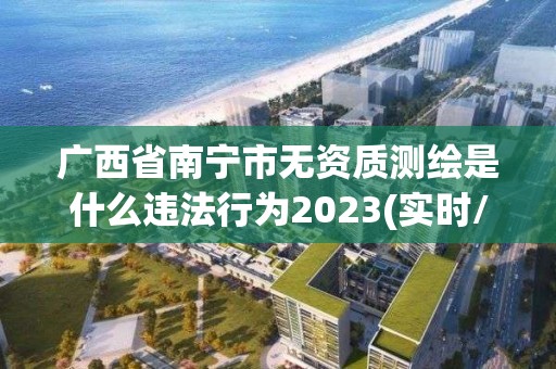 廣西省南寧市無資質測繪是什么違法行為2023(實時/更新中)