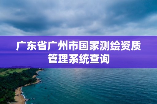 廣東省廣州市國家測繪資質管理系統查詢