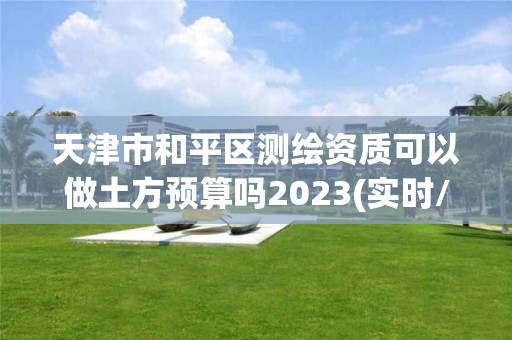 天津市和平區(qū)測(cè)繪資質(zhì)可以做土方預(yù)算嗎2023(實(shí)時(shí)/更新中)