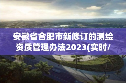 安徽省合肥市新修訂的測(cè)繪資質(zhì)管理辦法2023(實(shí)時(shí)/更新中)