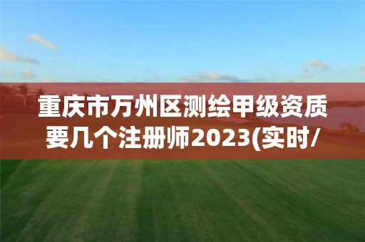 重慶市萬州區(qū)測繪甲級資質(zhì)要幾個注冊師2023(實時/更新中)