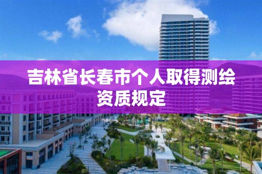 吉林省長春市個人取得測繪資質規定