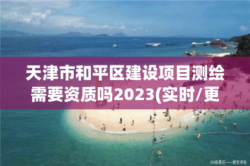 天津市和平區(qū)建設(shè)項目測繪需要資質(zhì)嗎2023(實時/更新中)