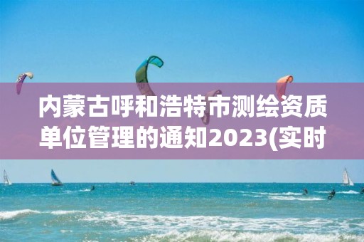 內(nèi)蒙古呼和浩特市測繪資質(zhì)單位管理的通知2023(實時/更新中)