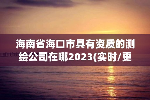 海南省海口市具有資質的測繪公司在哪2023(實時/更新中)