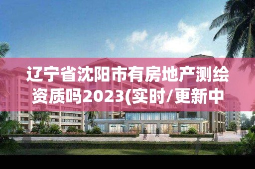 遼寧省沈陽市有房地產(chǎn)測繪資質(zhì)嗎2023(實(shí)時(shí)/更新中)