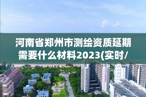 河南省鄭州市測繪資質延期需要什么材料2023(實時/更新中)