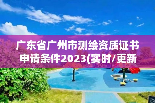 廣東省廣州市測繪資質證書申請條件2023(實時/更新中)