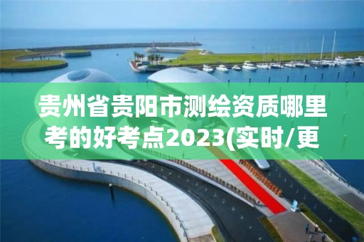 貴州省貴陽市測繪資質(zhì)哪里考的好考點2023(實時/更新中)