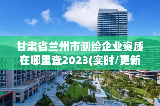 甘肅省蘭州市測繪企業資質在哪里查2023(實時/更新中)