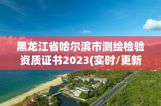 黑龍江省哈爾濱市測繪檢驗資質證書2023(實時/更新中)