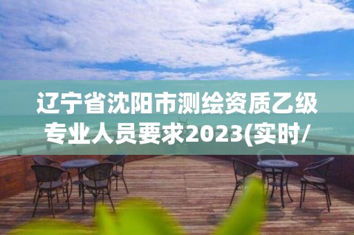 遼寧省沈陽市測繪資質乙級專業人員要求2023(實時/更新中)