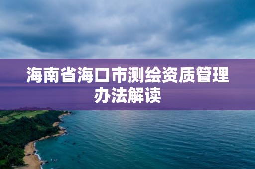 海南省?？谑袦y繪資質(zhì)管理辦法解讀