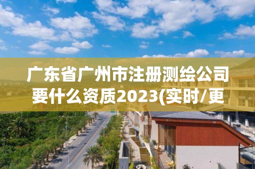 廣東省廣州市注冊測繪公司要什么資質2023(實時/更新中)