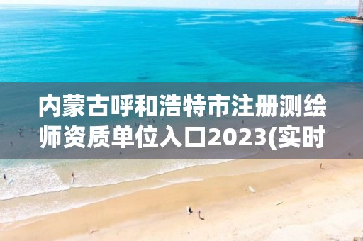 內蒙古呼和浩特市注冊測繪師資質單位入口2023(實時/更新中)