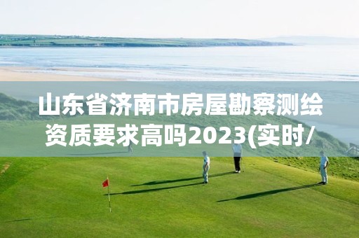 山東省濟南市房屋勘察測繪資質要求高嗎2023(實時/更新中)