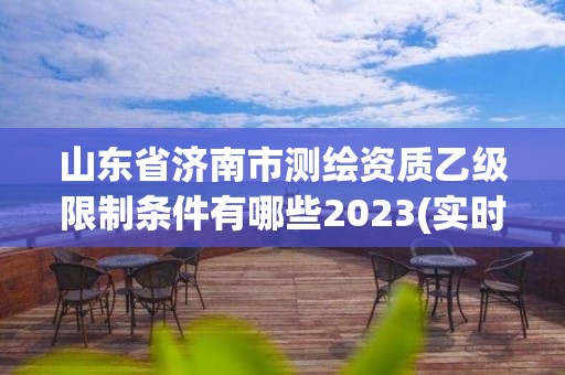 山東省濟南市測繪資質乙級限制條件有哪些2023(實時/更新中)