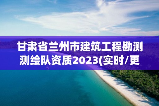 甘肅省蘭州市建筑工程勘測測繪隊(duì)資質(zhì)2023(實(shí)時(shí)/更新中)