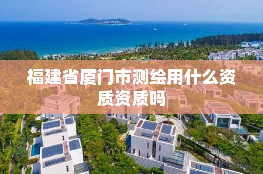 福建省廈門市測繪用什么資質資質嗎