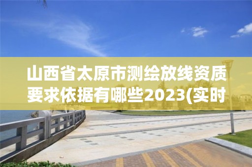 山西省太原市測繪放線資質要求依據有哪些2023(實時/更新中)