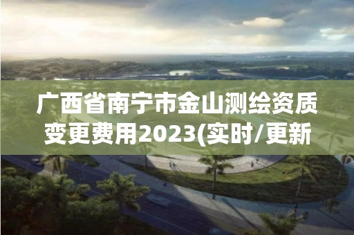 廣西省南寧市金山測繪資質變更費用2023(實時/更新中)