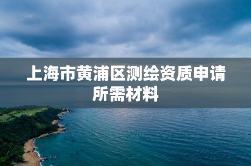 上海市黃浦區(qū)測繪資質申請所需材料