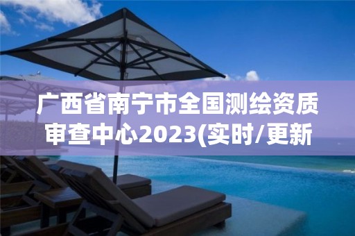 廣西省南寧市全國測繪資質審查中心2023(實時/更新中)