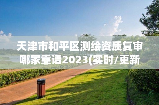 天津市和平區(qū)測(cè)繪資質(zhì)復(fù)審哪家靠譜2023(實(shí)時(shí)/更新中)