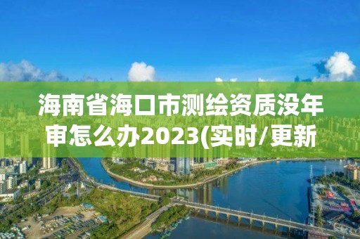 海南省海口市測(cè)繪資質(zhì)沒(méi)年審怎么辦2023(實(shí)時(shí)/更新中)