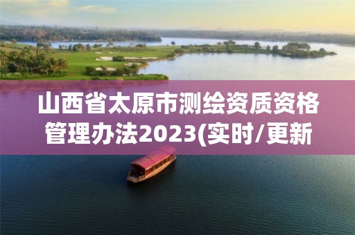 山西省太原市測繪資質資格管理辦法2023(實時/更新中)