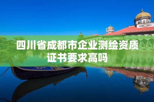 四川省成都市企業測繪資質證書要求高嗎