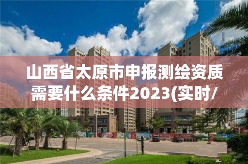 山西省太原市申報測繪資質需要什么條件2023(實時/更新中)