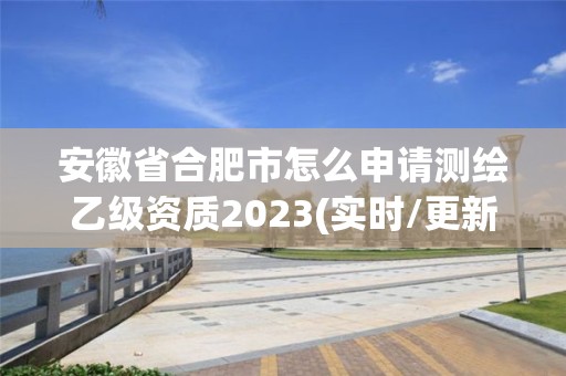 安徽省合肥市怎么申請測繪乙級資質(zhì)2023(實時/更新中)