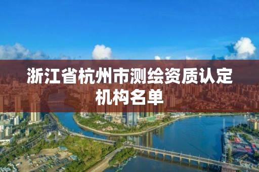 浙江省杭州市測繪資質(zhì)認(rèn)定機構(gòu)名單