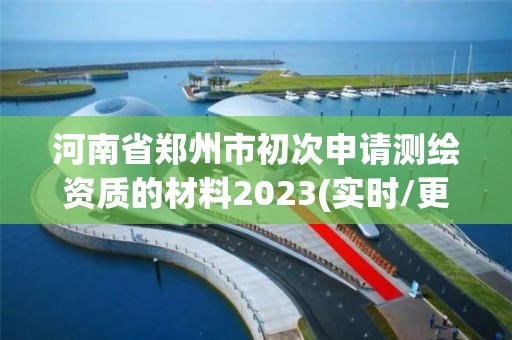 河南省鄭州市初次申請測繪資質的材料2023(實時/更新中)