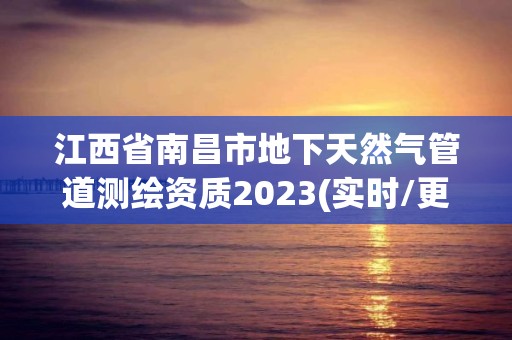 江西省南昌市地下天然氣管道測繪資質2023(實時/更新中)