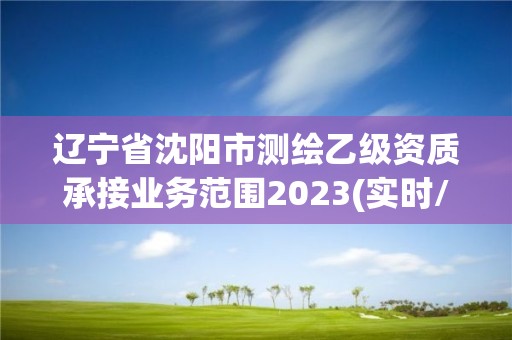 遼寧省沈陽市測繪乙級資質承接業務范圍2023(實時/更新中)