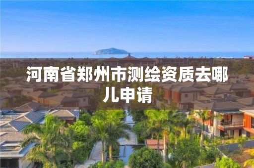 河南省鄭州市測繪資質去哪兒申請