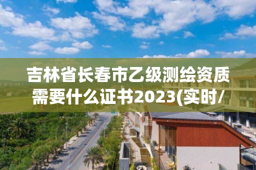 吉林省長春市乙級測繪資質需要什么證書2023(實時/更新中)