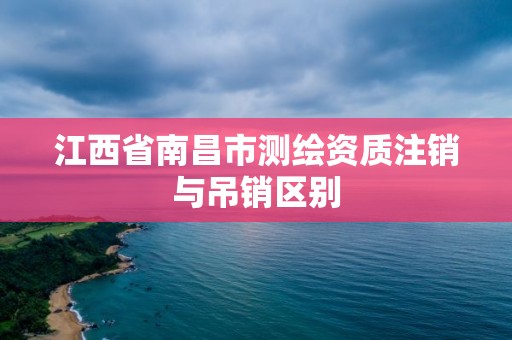 江西省南昌市測繪資質(zhì)注銷與吊銷區(qū)別