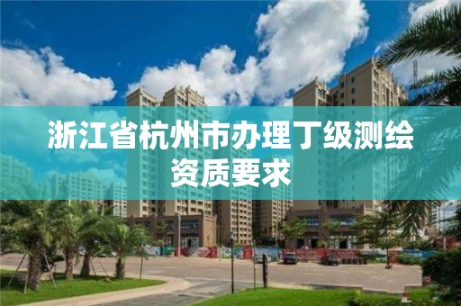 浙江省杭州市辦理丁級(jí)測(cè)繪資質(zhì)要求