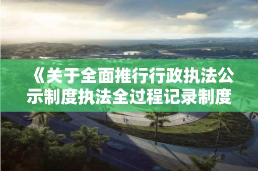 《關于全面推行行政執法公示制度執法全過程記錄制度重大執法決定法制審核制度的實施方案》的通知