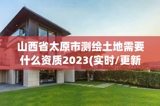 山西省太原市測繪土地需要什么資質2023(實時/更新中)