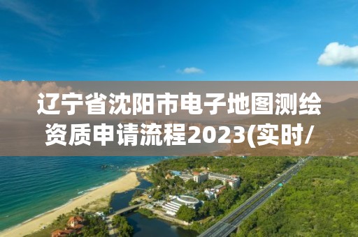 遼寧省沈陽市電子地圖測繪資質申請流程2023(實時/更新中)