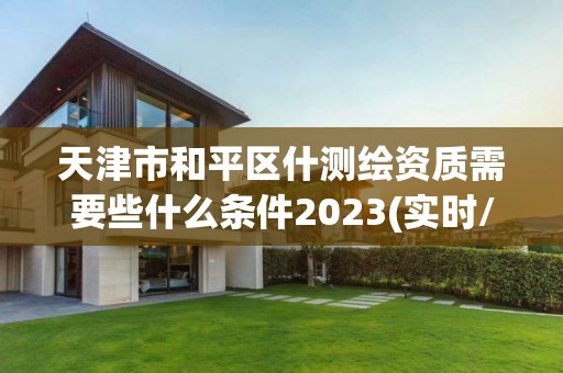 天津市和平區什測繪資質需要些什么條件2023(實時/更新中)