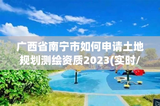 廣西省南寧市如何申請(qǐng)土地規(guī)劃測(cè)繪資質(zhì)2023(實(shí)時(shí)/更新中)