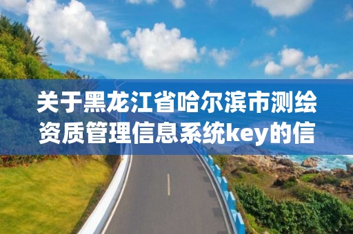 關于黑龍江省哈爾濱市測繪資質管理信息系統key的信息